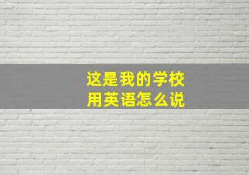 这是我的学校 用英语怎么说